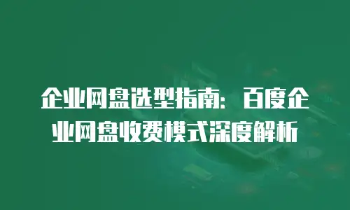 企业网盘选型指南：百度企业网盘收费模式深度解析