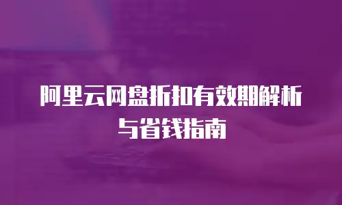 阿里云网盘折扣有效期解析与省钱指南