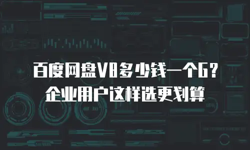 百度网盘V8多少钱一个G？企业用户这样选更划算