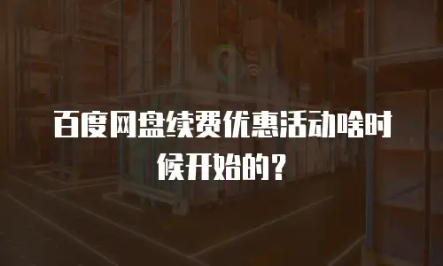 百度网盘续费优惠活动啥时候开始的？