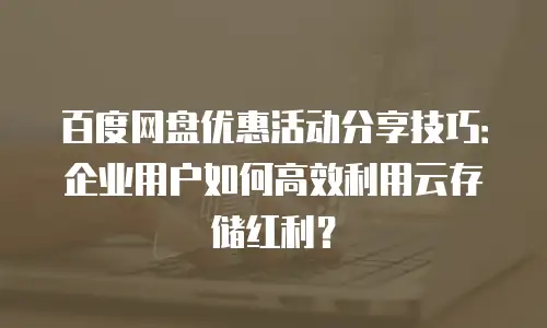 百度网盘优惠活动分享技巧：企业用户如何高效利用云存储红利？