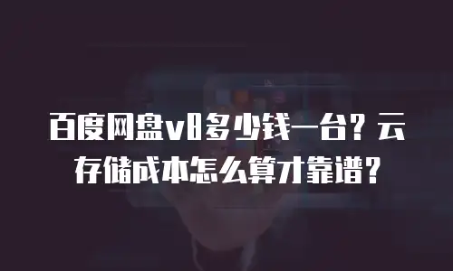 百度网盘v8多少钱一台？云存储成本怎么算才靠谱？