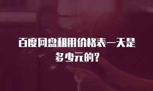 百度网盘租用价格表一天是多少元的？