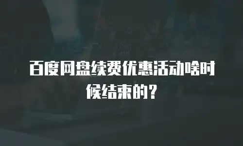 百度网盘续费优惠活动啥时候结束的？
