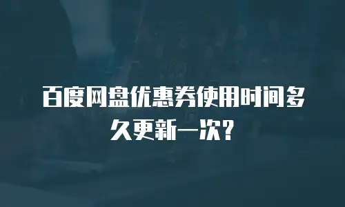 百度网盘优惠券使用时间多久更新一次？