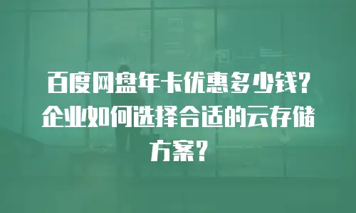 百度网盘年卡优惠多少钱？企业如何选择合适的云存储方案？