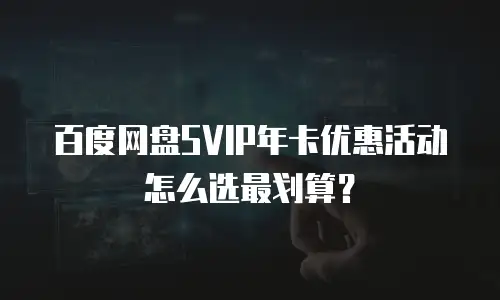 百度网盘SVIP年卡优惠活动怎么选最划算？