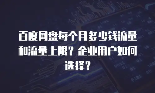 百度网盘每个月多少钱流量和流量上限？企业用户如何选择？
