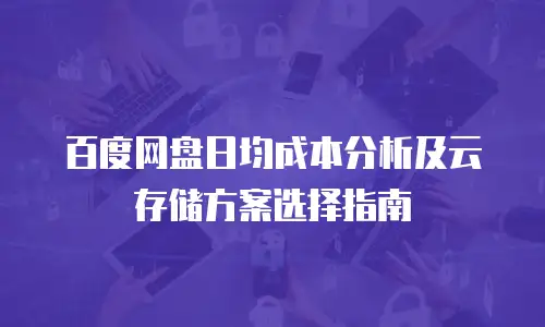 百度网盘日均成本分析及云存储方案选择指南