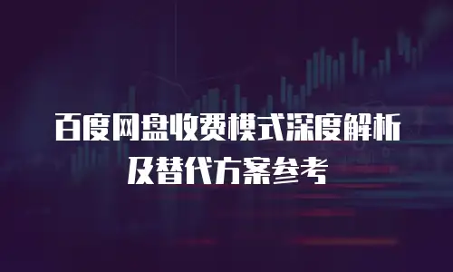 百度网盘收费模式深度解析及替代方案参考