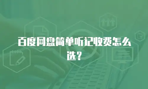 百度网盘简单听记收费怎么选？