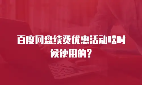 百度网盘续费优惠活动啥时候使用的？