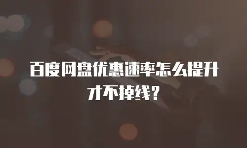 百度网盘优惠速率怎么提升才不掉线？
