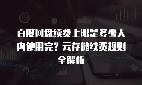 百度网盘续费上限是多少天内使用完？云存储续费规则全解析