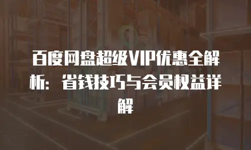 百度网盘超级VIP优惠全解析：省钱技巧与会员权益详解