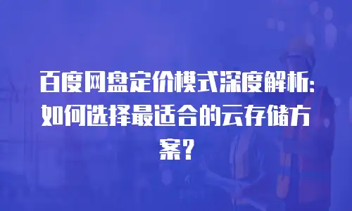 百度网盘定价模式深度解析：如何选择最适合的云存储方案？
