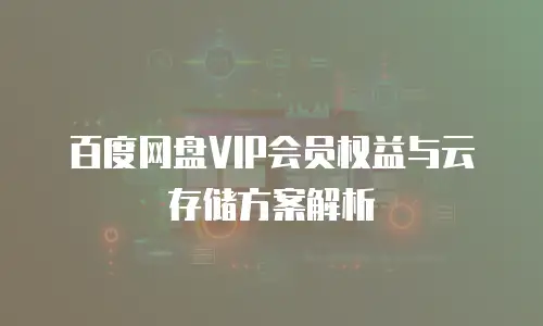 百度网盘VIP会员权益与云存储方案解析