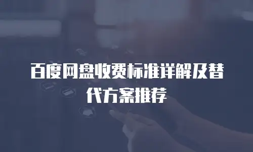 百度网盘收费标准详解及替代方案推荐