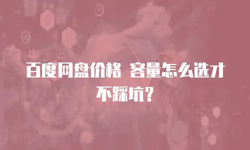 百度网盘价格 容量怎么选才不踩坑？