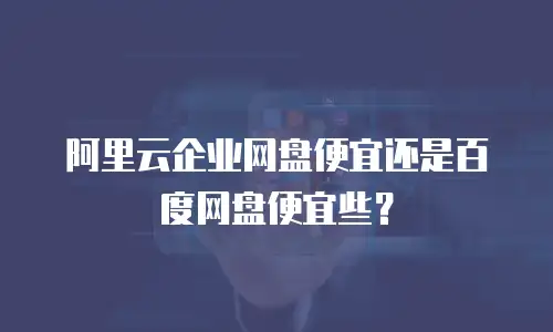 阿里云企业网盘便宜还是百度网盘便宜些？
