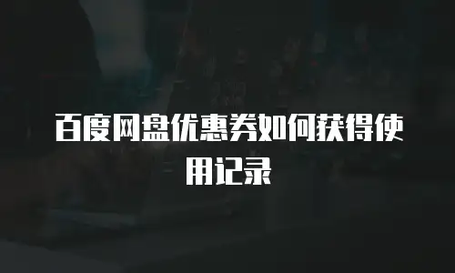 百度网盘优惠券如何获得使用记录