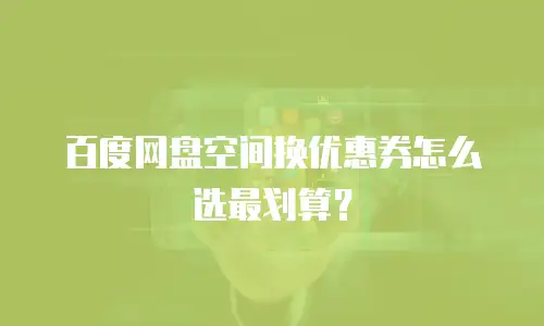 百度网盘空间换优惠券怎么选最划算？