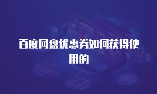 百度网盘优惠券如何获得使用的