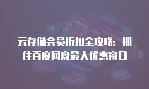 云存储会员折扣全攻略：抓住百度网盘最大优惠窗口