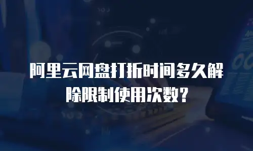 阿里云网盘打折时间多久解除限制使用次数？