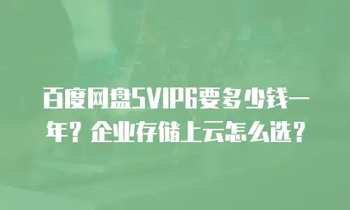 百度网盘SVIP6要多少钱一年？企业存储上云怎么选？