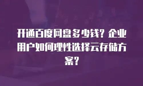 开通百度网盘多少钱？企业用户如何理性选择云存储方案？