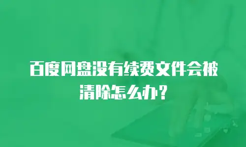 百度网盘没有续费文件会被清除怎么办？