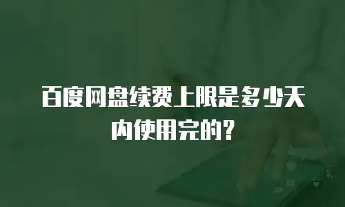 百度网盘续费上限是多少天内使用完的？