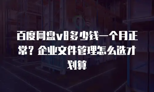 百度网盘v8多少钱一个月正常？企业文件管理怎么选才划算