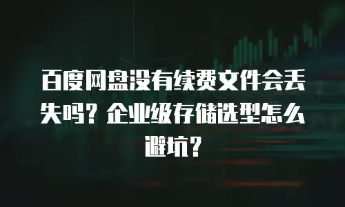 百度网盘没有续费文件会丢失吗？企业级存储选型怎么避坑？