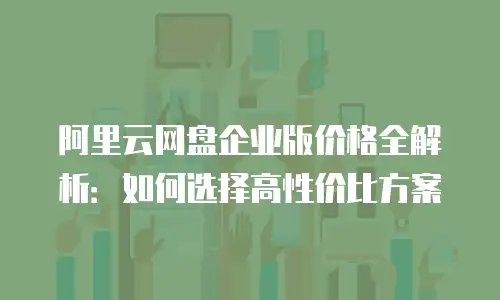 阿里云网盘企业版价格全解析：如何选择高性价比方案