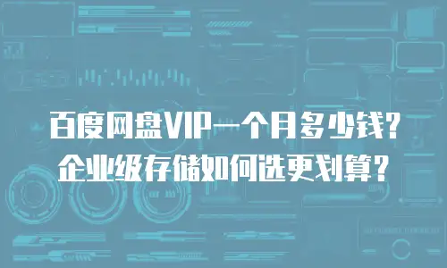 百度网盘VIP一个月多少钱？企业级存储如何选更划算？