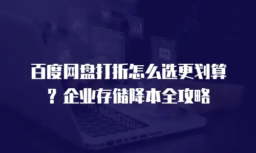 百度网盘打折怎么选更划算？企业存储降本全攻略