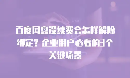 百度网盘没续费会怎样解除绑定？企业用户必看的3个关键场景
