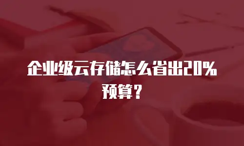 企业级云存储怎么省出20%预算？
