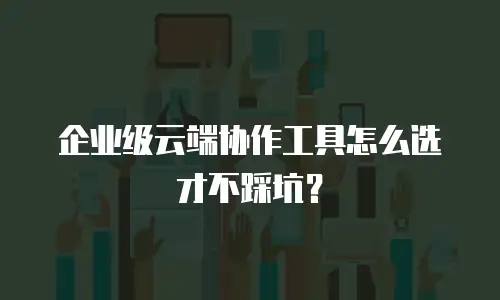 企业级云端协作工具怎么选才不踩坑？