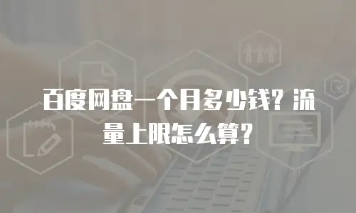 百度网盘一个月多少钱？流量上限怎么算？