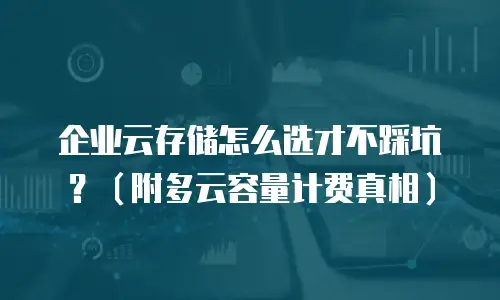 企业云存储怎么选才不踩坑？（附多云容量计费真相）