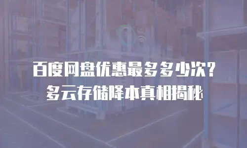 百度网盘优惠最多多少次？多云存储降本真相揭秘