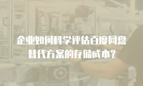 企业如何科学评估百度网盘替代方案的存储成本？