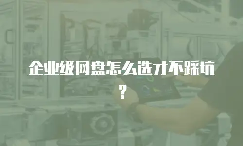 企业级网盘怎么选才不踩坑？