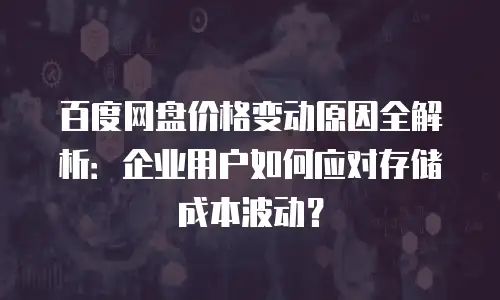 百度网盘价格变动原因全解析：企业用户如何应对存储成本波动？