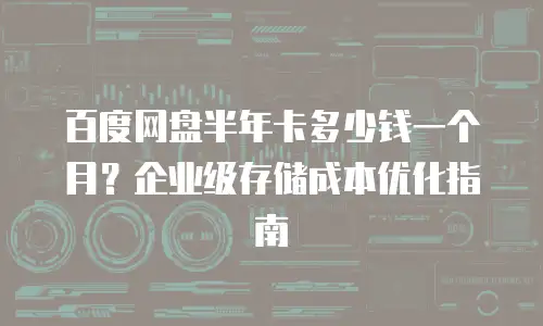 百度网盘半年卡多少钱一个月？企业级存储成本优化指南