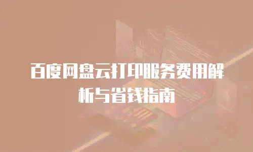 百度网盘云打印服务费用解析与省钱指南