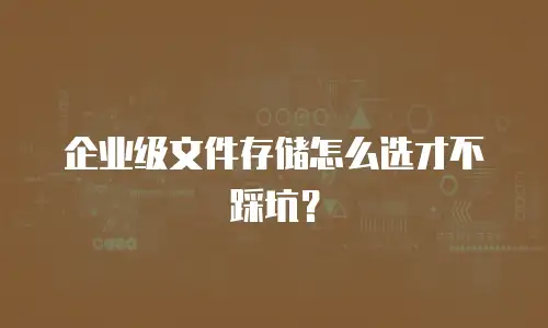 企业级文件存储怎么选才不踩坑？